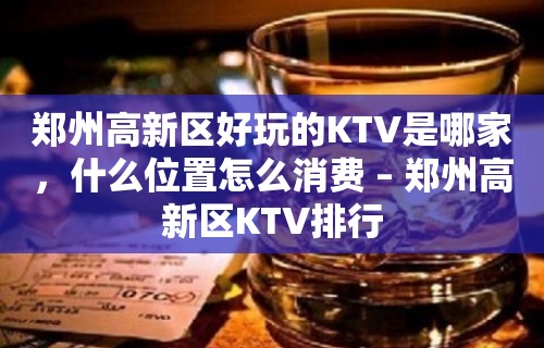 郑州高新区好玩的KTV是哪家，什么位置怎么消费 – 郑州高新区KTV排行