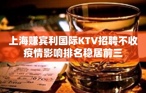 上海赚宾利国际KTV招聘不收疫情影响排名稳居前三