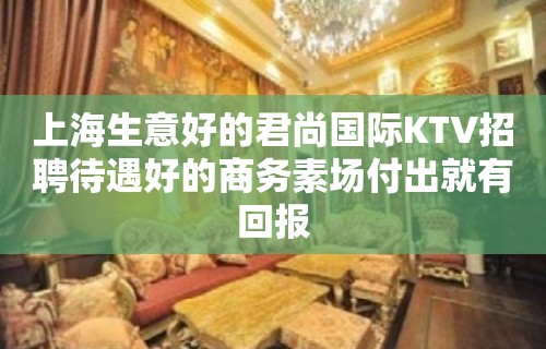 上海生意好的君尚国际KTV招聘待遇好的商务素场付出就有回报