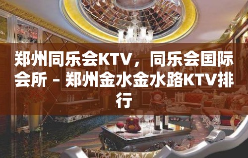 郑州同乐会KTV，同乐会国际会所 – 郑州金水金水路KTV排行