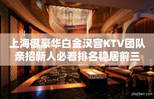 上海很豪华白金汉宫KTV团队亲招新人必看排名稳居前三