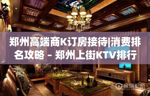 郑州高端商K订房接待|消费排名攻略 – 郑州上街KTV排行