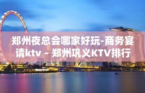 郑州夜总会哪家好玩-商务宴请ktv – 郑州巩义KTV排行