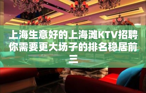 上海生意好的上海滩KTV招聘你需要更大场子的排名稳居前三