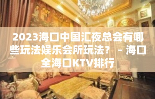 2023海口中国汇夜总会有哪些玩法娱乐会所玩法？ – 海口全海口KTV排行