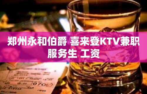 郑州永和伯爵 喜来登KTV兼职服务生 工资