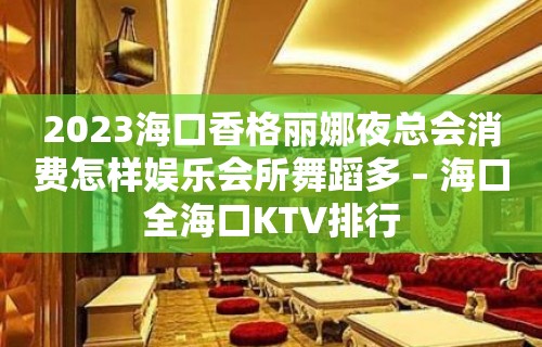 2023海口香格丽娜夜总会消费怎样娱乐会所舞蹈多 – 海口全海口KTV排行