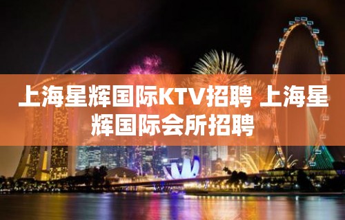 上海星辉国际KTV招聘 上海星辉国际会所招聘