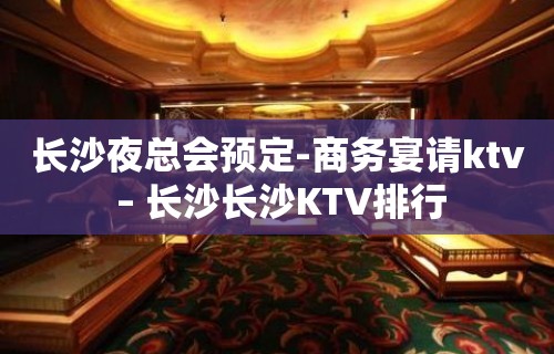 长沙夜总会预定-商务宴请ktv – 长沙长沙KTV排行