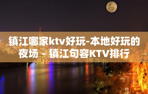 镇江哪家ktv好玩-本地好玩的夜场 – 镇江句容KTV排行