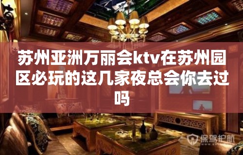 苏州亚洲万丽会ktv在苏州园区必玩的这几家夜总会你去过吗