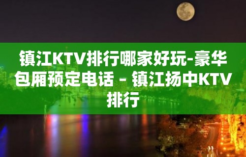 镇江KTV排行哪家好玩-豪华包厢预定电话 – 镇江扬中KTV排行