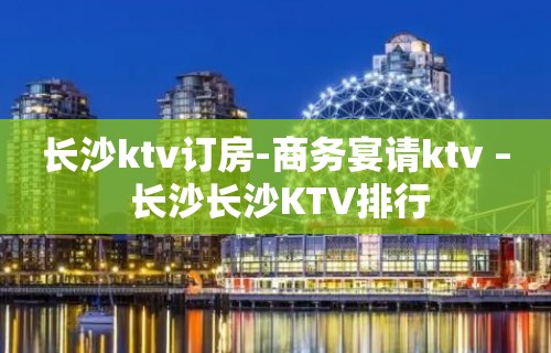 长沙ktv订房-商务宴请ktv – 长沙长沙KTV排行