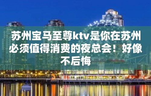 苏州宝马至尊ktv是你在苏州必须值得消费的夜总会！好像不后悔