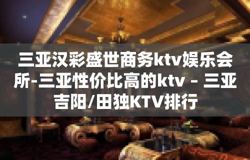 三亚汉彩盛世商务ktv娱乐会所-三亚性价比高的ktv – 三亚吉阳/田独KTV排行