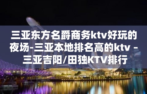 三亚东方名爵商务ktv好玩的夜场-三亚本地排名高的ktv – 三亚吉阳/田独KTV排行