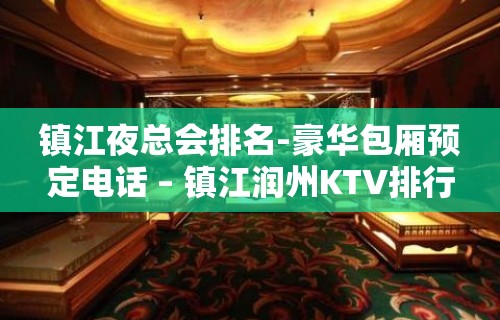 镇江夜总会排名-豪华包厢预定电话 – 镇江润州KTV排行