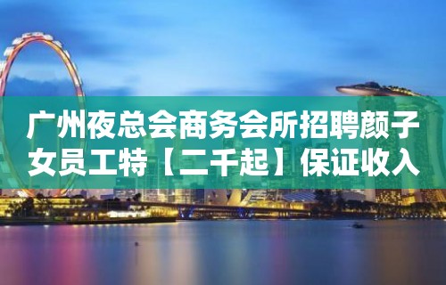 广州夜总会商务会所招聘颜子女员工特【二千起】保证收入