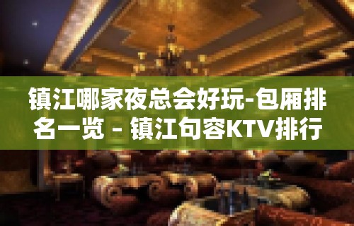 镇江哪家夜总会好玩-包厢排名一览 – 镇江句容KTV排行