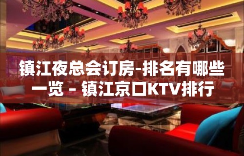 镇江夜总会订房-排名有哪些一览 – 镇江京口KTV排行