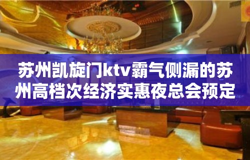 苏州凯旋门ktv霸气侧漏的苏州高档次经济实惠夜总会预定