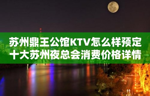 苏州鼎王公馆KTV怎么样预定十大苏州夜总会消费价格详情