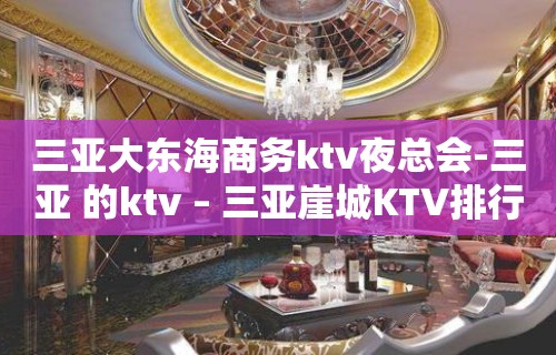 三亚大东海商务ktv夜总会-三亚 的ktv – 三亚崖城KTV排行