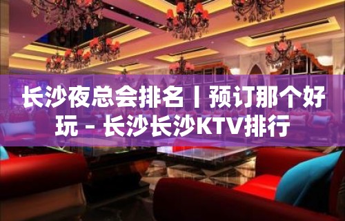 长沙夜总会排名丨预订那个好玩 – 长沙长沙KTV排行