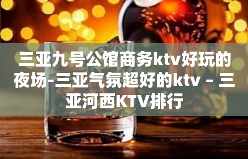 三亚九号公馆商务ktv好玩的夜场-三亚气氛超好的ktv – 三亚河西KTV排行