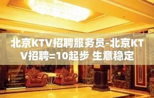 北京KTV招聘服务员-北京KTV招聘=10起步 生意稳定