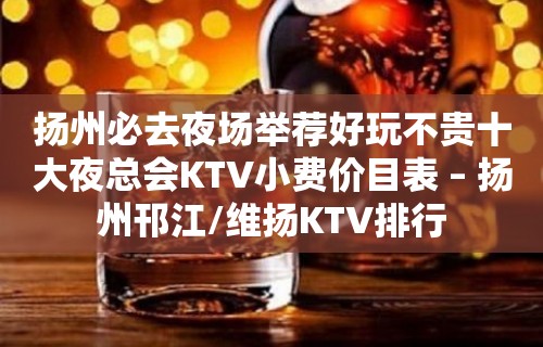 扬州必去夜场举荐好玩不贵十大夜总会KTV小费价目表 – 扬州邗江/维扬KTV排行