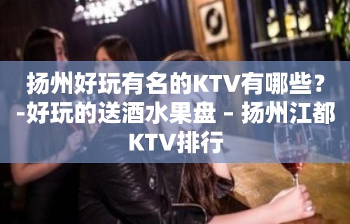 扬州好玩有名的KTV有哪些？-好玩的送酒水果盘 – 扬州江都KTV排行