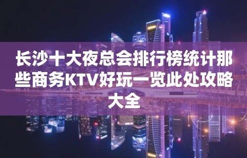 长沙十大夜总会排行榜统计那些商务KTV好玩一览此处攻略大全