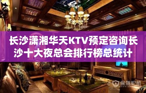 长沙潇湘华天KTV预定咨询长沙十大夜总会排行榜总统计