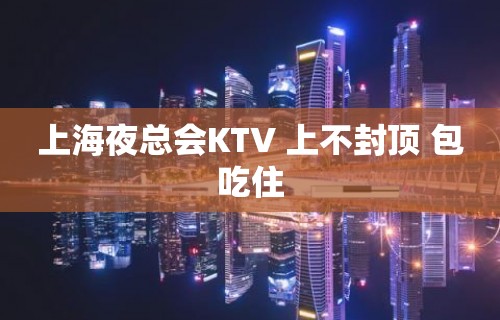 上海夜总会KTV 上不封顶 包吃住