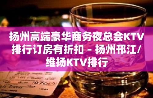 扬州高端豪华商务夜总会KTV排行订房有折扣 – 扬州邗江/维扬KTV排行