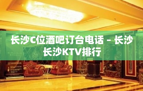 长沙C位酒吧订台电话 – 长沙长沙KTV排行