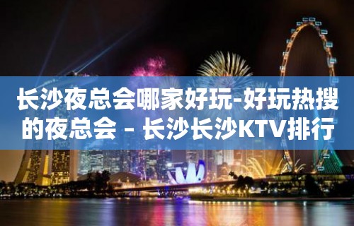 长沙夜总会哪家好玩-好玩热搜的夜总会 – 长沙长沙KTV排行