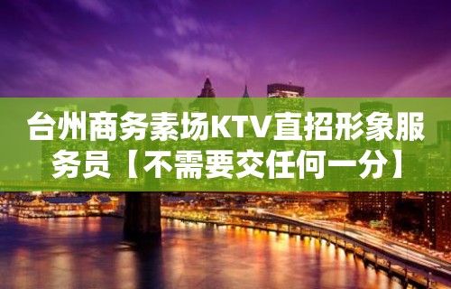 台州商务素场KTV直招形象服务员【不需要交任何一分】