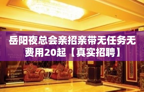 岳阳夜总会亲招亲带无任务无费用20起【真实招聘】