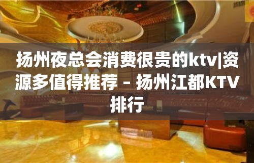 扬州夜总会消费很贵的ktv|资源多值得推荐 – 扬州江都KTV排行