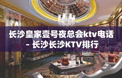 长沙皇家壹号夜总会ktv电话 – 长沙长沙KTV排行