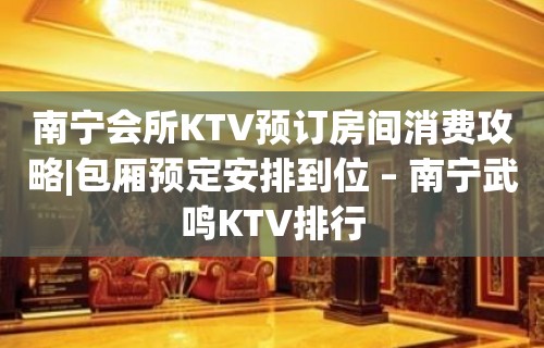 南宁会所KTV预订房间消费攻略|包厢预定安排到位 – 南宁武鸣KTV排行