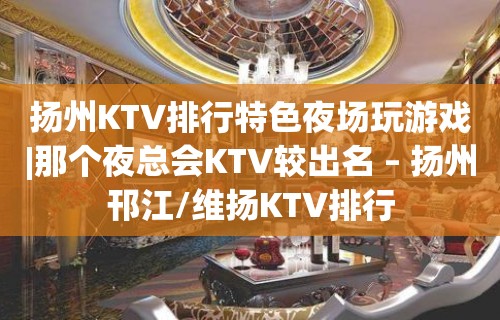 扬州KTV排行特色夜场玩游戏|那个夜总会KTV较出名 – 扬州邗江/维扬KTV排行