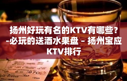 扬州好玩有名的KTV有哪些？-必玩的送酒水果盘 – 扬州宝应KTV排行