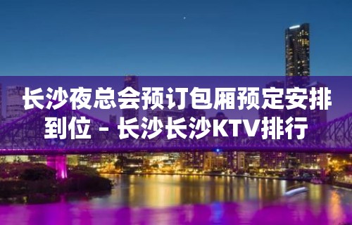 长沙夜总会预订包厢预定安排到位 – 长沙长沙KTV排行