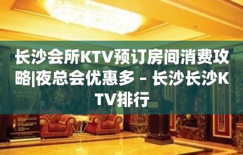 长沙会所KTV预订房间消费攻略|夜总会优惠多 – 长沙长沙KTV排行