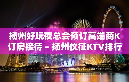 扬州好玩夜总会预订高端商K订房接待 – 扬州仪征KTV排行