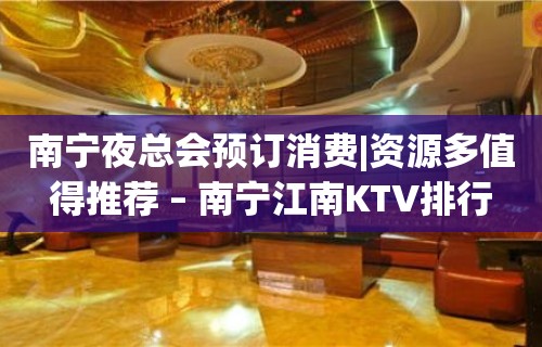 南宁夜总会预订消费|资源多值得推荐 – 南宁江南KTV排行