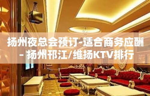 扬州夜总会预订-适合商务应酬 – 扬州邗江/维扬KTV排行